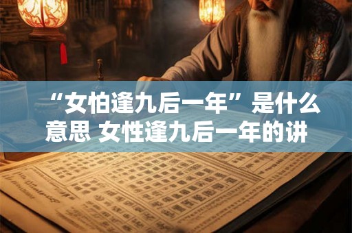 “女怕逢九后一年”是什么意思 女性逢九后一年的讲究 “女怕逢九后一年”是什么意思 女性逢九后一年的讲究