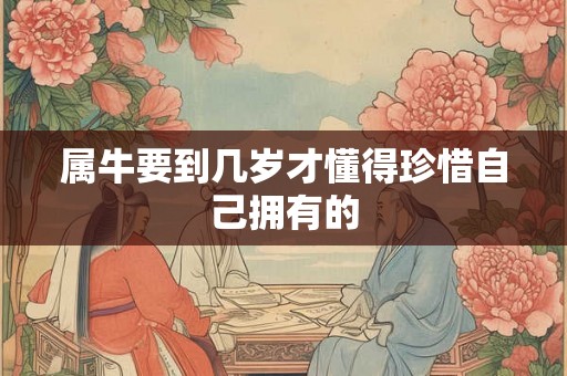 属牛要到几岁才懂得珍惜自己拥有的
