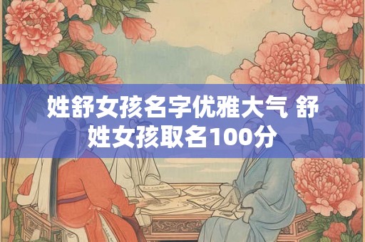 姓舒女孩名字优雅大气 舒姓女孩取名100分