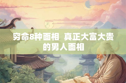 穷命8种面相  真正大富大贵的男人面相