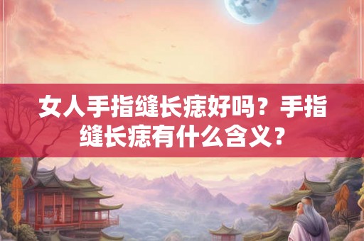 女人手指缝长痣好吗？手指缝长痣有什么含义？