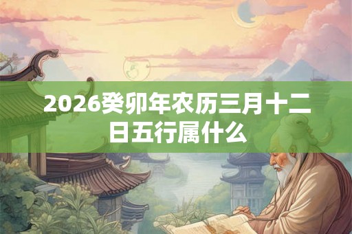 2026癸卯年农历三月十二日五行属什么