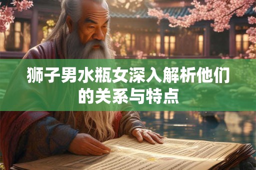 狮子男水瓶女深入解析他们的关系与特点