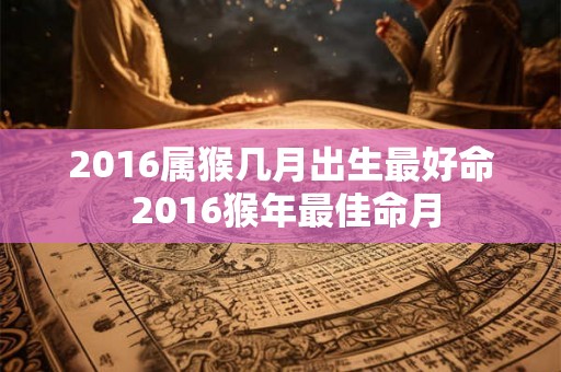 2016属猴几月出生最好命 2016猴年最佳命月