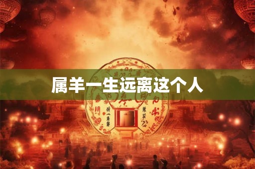 属羊一生远离这个人 属羊一生远离这个人