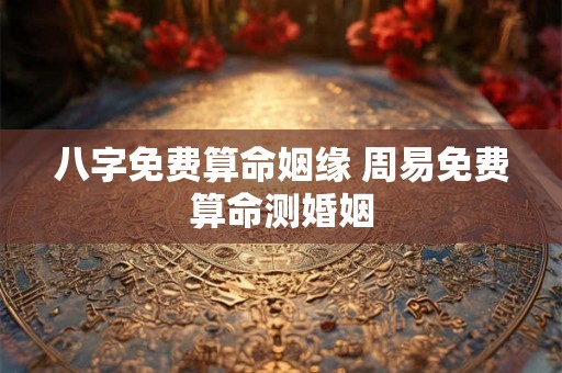 八字免费算命姻缘 周易免费算命测婚姻 八字免费算命姻缘 周易免费算命测婚姻