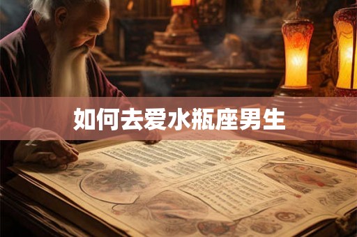 如何去爱水瓶座男生 如何去爱水瓶座男生