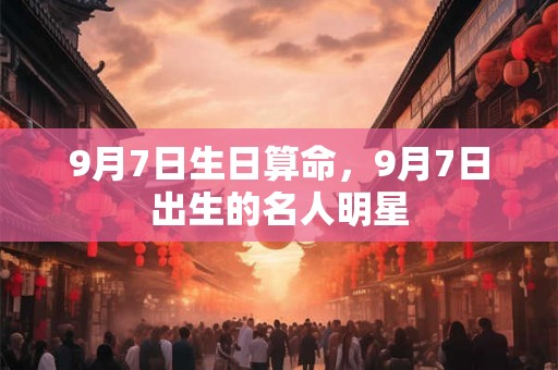 9月7日生日算命,9月7日出生的名人明星 9月7日生日算命,9月7日出生的名人明星