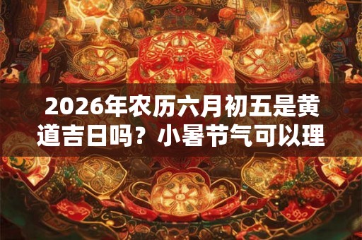 2026年农历六月初五是黄道吉日吗?小暑节气可以理发吗? 2026年农历六月初五是黄道吉日吗?小暑节气可以理发吗?