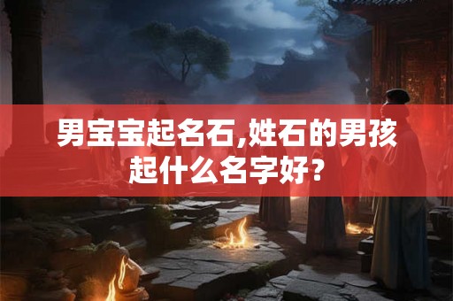 男宝宝起名石,姓石的男孩起什么名字好？
