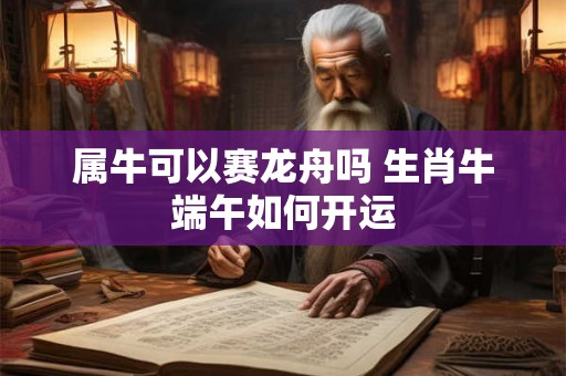属牛可以赛龙舟吗 生肖牛端午如何开运
