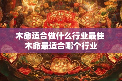 木命适合做什么行业最佳 木命最适合哪个行业