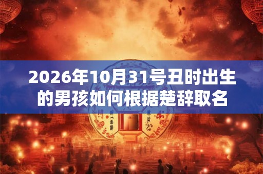 2026年10月31号丑时出生的男孩如何根据楚辞取名