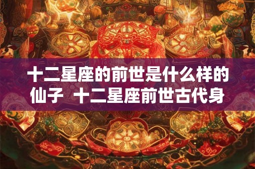 十二星座的前世是什么样的仙子  十二星座前世古代身份