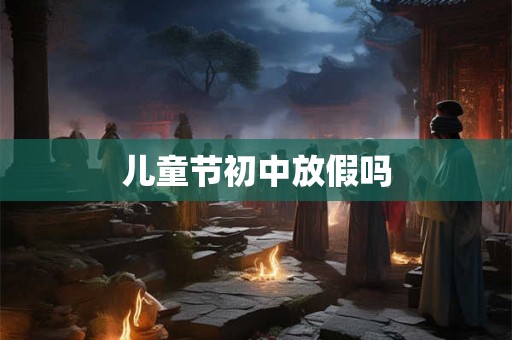 儿童节初中放假吗