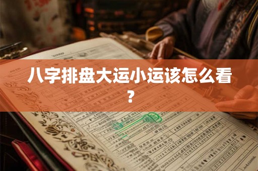 八字排盘大运小运该怎么看？