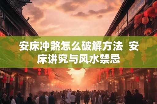 安床冲煞怎么破解方法  安床讲究与风水禁忌