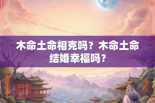 木命土命相克吗？木命土命结婚幸福吗？