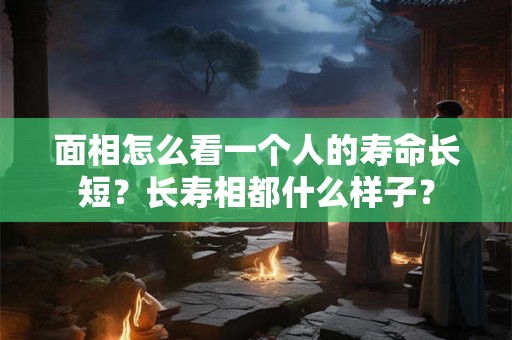 面相怎么看一个人的寿命长短？长寿相都什么样子？