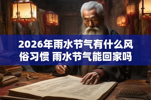 2026年雨水节气有什么风俗习惯 雨水节气能回家吗
