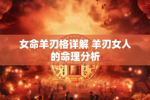 女命羊刃格详解 羊刃女人的命理分析 女命羊刃格详解 羊刃女人的命理分析