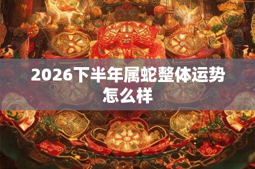2026下半年属蛇整体运势怎么样