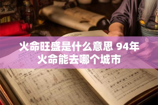 火命旺盛是什么意思 94年火命能去哪个城市