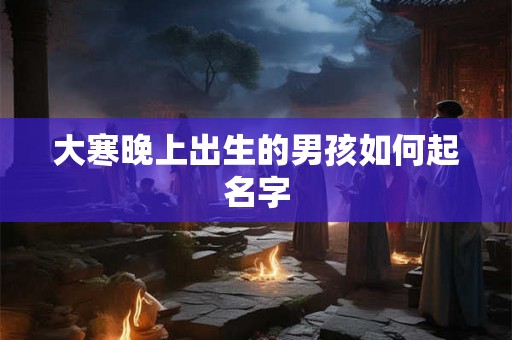 大寒晚上出生的男孩如何起名字