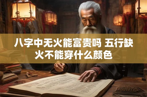 八字中无火能富贵吗 五行缺火不能穿什么颜色 八字中无火能富贵吗 五行缺火不能穿什么颜色