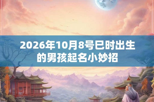 2026年10月8号巳时出生的男孩起名小妙招 2026年10月8号巳时出生的男孩起名小妙招