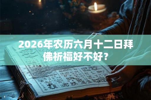 2026年农历六月十二日拜佛祈福好不好? 2026年农历六月十二日拜佛祈福好不好?