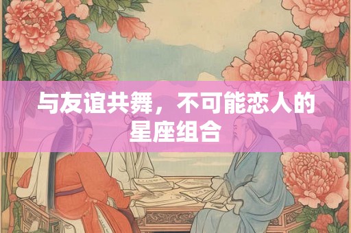 与友谊共舞，不可能恋人的星座组合