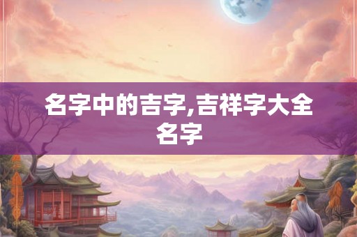 名字中的吉字,吉祥字大全名字