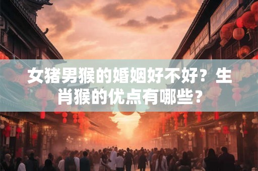 女猪男猴的婚姻好不好？生肖猴的优点有哪些？