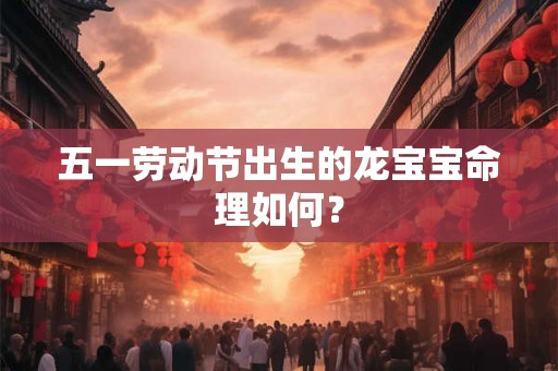 五一劳动节出生的龙宝宝命理如何？