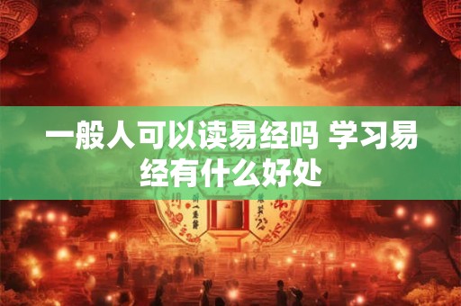 一般人可以读易经吗 学习易经有什么好处 一般人可以读易经吗 学习易经有什么好处