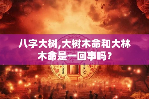 八字大树,大树木命和大林木命是一回事吗？