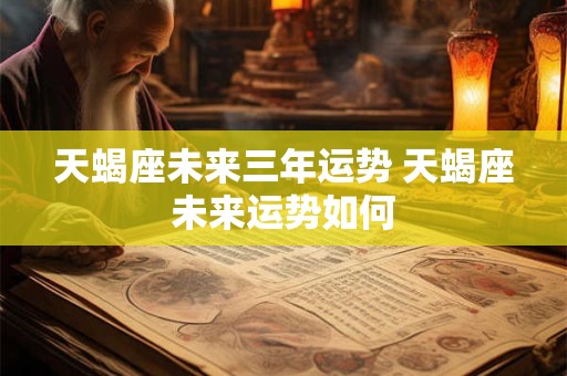 天蝎座未来三年运势 天蝎座未来运势如何 天蝎座未来三年运势 天蝎座未来运势如何