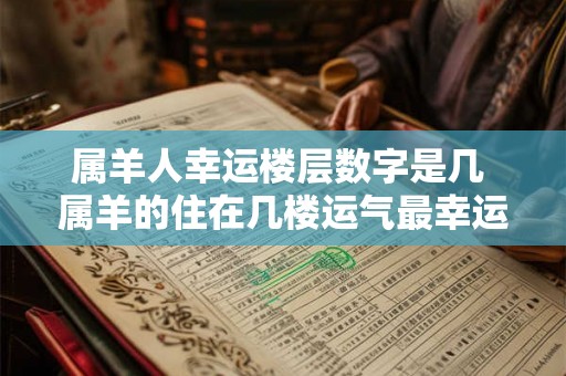 属羊人幸运楼层数字是几 属羊的住在几楼运气最幸运