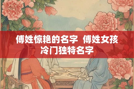 傅姓惊艳的名字  傅姓女孩冷门独特名字