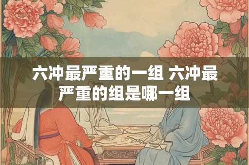 六冲最严重的一组 六冲最严重的组是哪一组