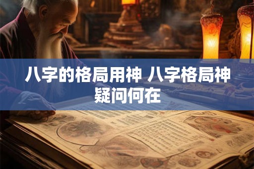八字的格局用神 八字格局神疑问何在