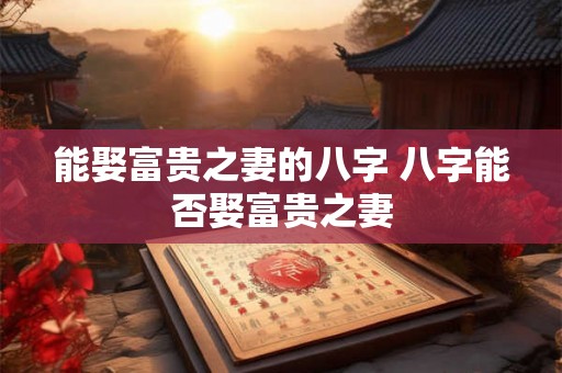能娶富贵之妻的八字 八字能否娶富贵之妻 能娶富贵之妻的八字 八字能否娶富贵之妻