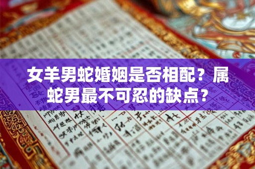 女羊男蛇婚姻是否相配？属蛇男最不可忍的缺点？