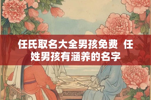 任氏取名大全男孩免费  任姓男孩有涵养的名字