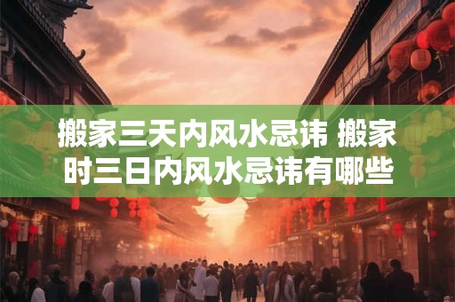 搬家三天内风水忌讳 搬家时三日内风水忌讳有哪些