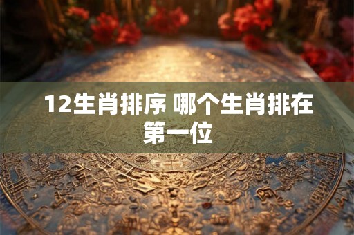 12生肖排序 哪个生肖排在第一位
