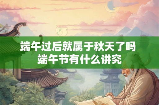 端午过后就属于秋天了吗 端午节有什么讲究