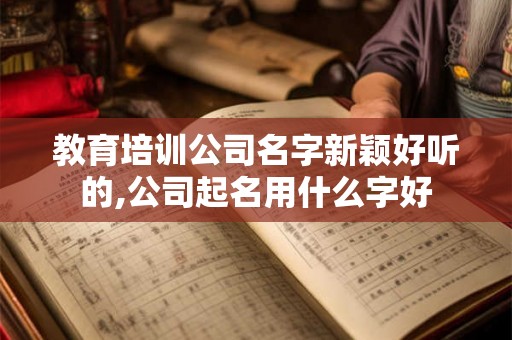教育培训公司名字新颖好听的,公司起名用什么字好