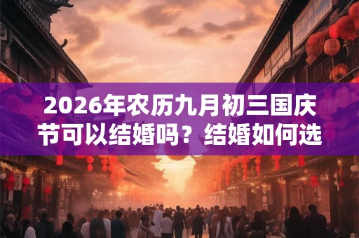 2026年农历九月初三国庆节可以结婚吗?结婚如何选日子? 2026年农历九月初三国庆节可以结婚吗?结婚如何选日子?